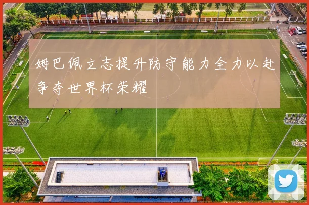 姆巴佩立志提升防守能力全力以赴争夺世界杯荣耀