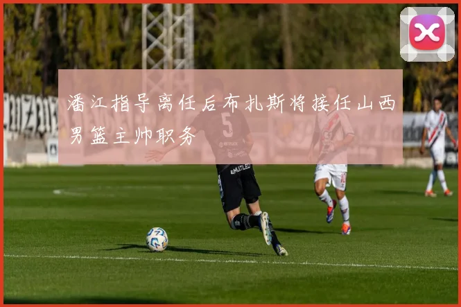 潘江指导离任后布扎斯将接任山西男篮主帅职务