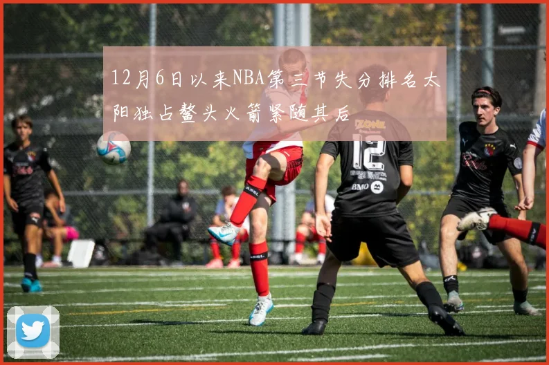 12月6日以来NBA第三节失分排名太阳独占鳌头火箭紧随其后