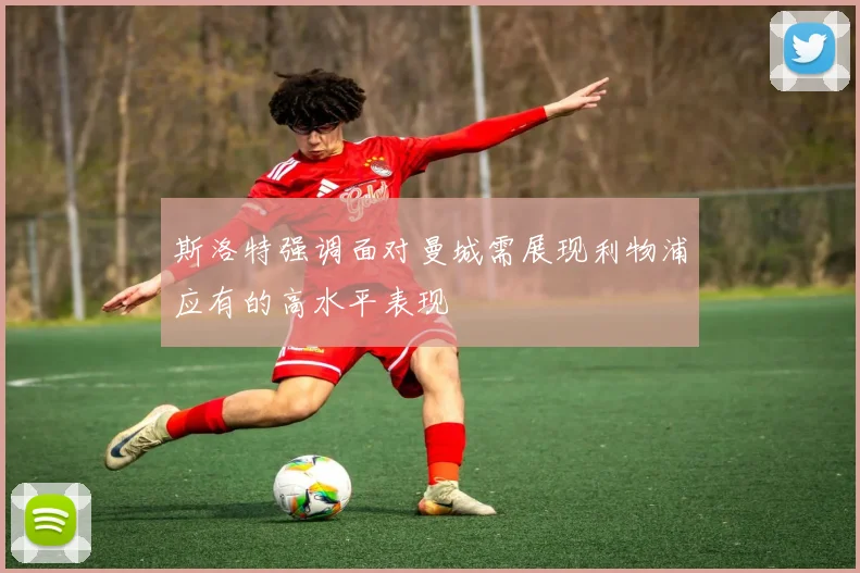斯洛特强调面对曼城需展现利物浦应有的高水平表现