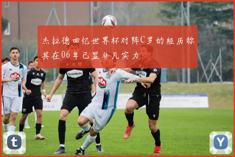 杰拉德回忆世界杯对阵C罗的经历称其在06年已显非凡实力