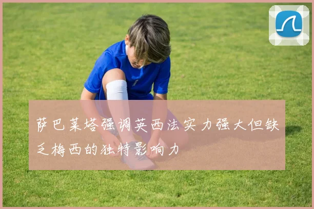 萨巴莱塔强调英西法实力强大但缺乏梅西的独特影响力