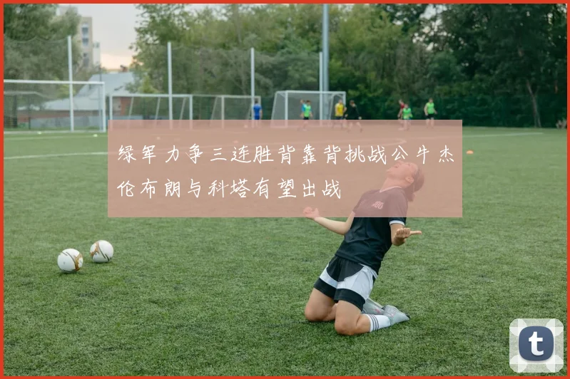 绿军力争三连胜背靠背挑战公牛杰伦布朗与科塔有望出战