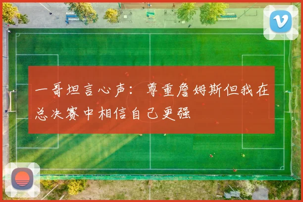 一哥坦言心声：尊重詹姆斯但我在总决赛中相信自己更强