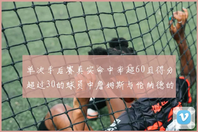 单次季后赛真实命中率超60且得分超过30的球员中詹姆斯与伦纳德的传奇表现