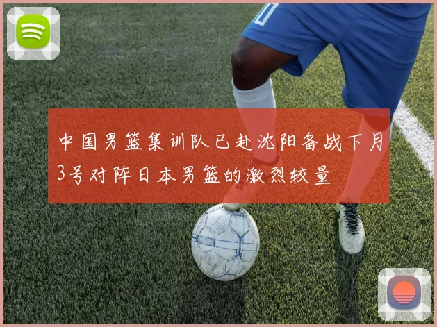 中国男篮集训队已赴沈阳备战下月3号对阵日本男篮的激烈较量