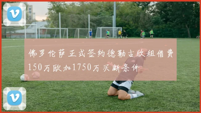 佛罗伦萨正式签约德勒古欣租借费150万欧加1750万买断条件
