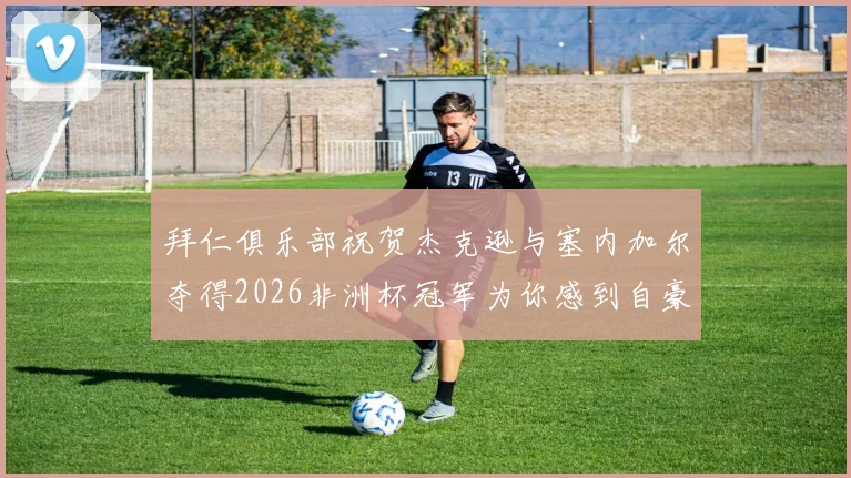 拜仁俱乐部祝贺杰克逊与塞内加尔夺得2026非洲杯冠军为你感到自豪