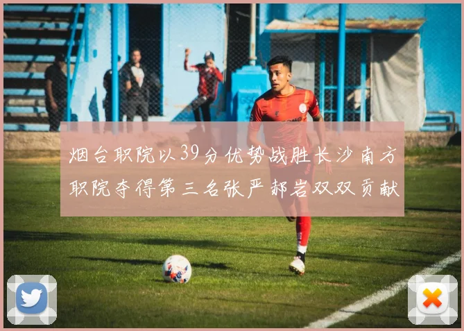烟台职院以39分优势战胜长沙南方职院夺得第三名张严郝岩双双贡献27分