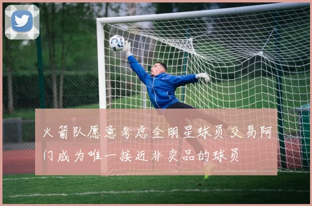 火箭队愿意考虑全明星球员交易阿门成为唯一接近非卖品的球员