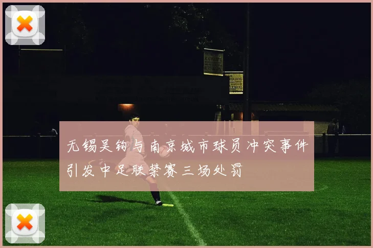 无锡吴钩与南京城市球员冲突事件引发中足联禁赛三场处罚