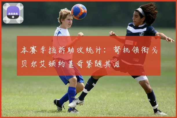 本赛季挡拆助攻统计：弩机领衔戈贝尔艾顿约基奇紧随其后