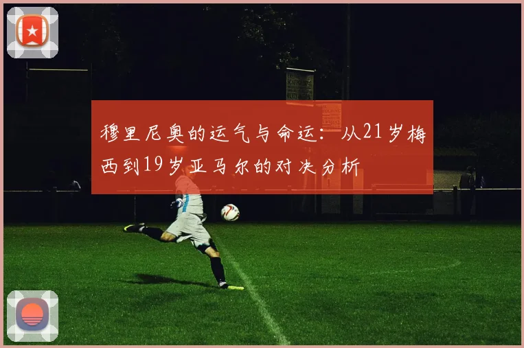 穆里尼奥的运气与命运：从21岁梅西到19岁亚马尔的对决分析
