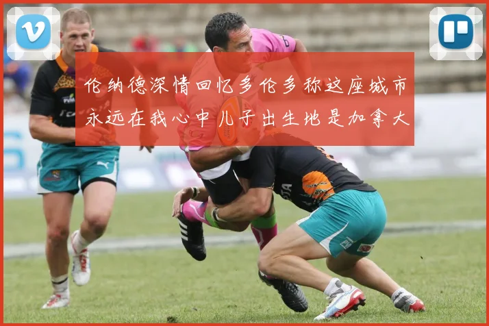 伦纳德深情回忆多伦多称这座城市永远在我心中儿子出生地是加拿大