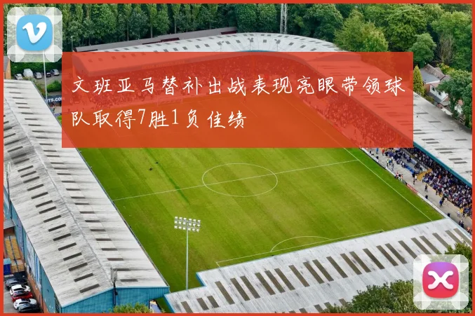 文班亚马替补出战表现亮眼带领球队取得7胜1负佳绩