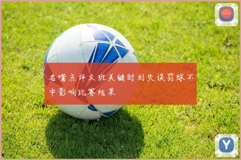 名嘴点评文班关键时刻失误罚球不中影响比赛结果