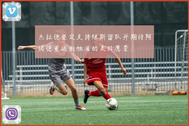 杰拉德坚定支持琼斯留队并期待阿诺德重返利物浦的美好愿景
