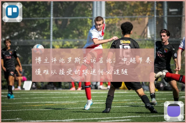 博主评论罗斯采访言论：中超节奏慢难以接受的球迷何必追随