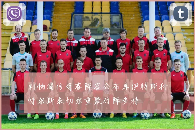 利物浦传奇赛阵容公布库伊特斯科特尔斯米切尔重聚对阵多特