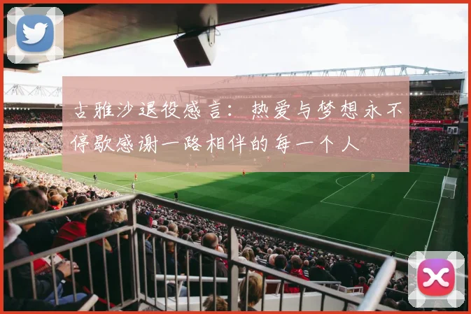 古雅沙退役感言：热爱与梦想永不停歇感谢一路相伴的每一个人