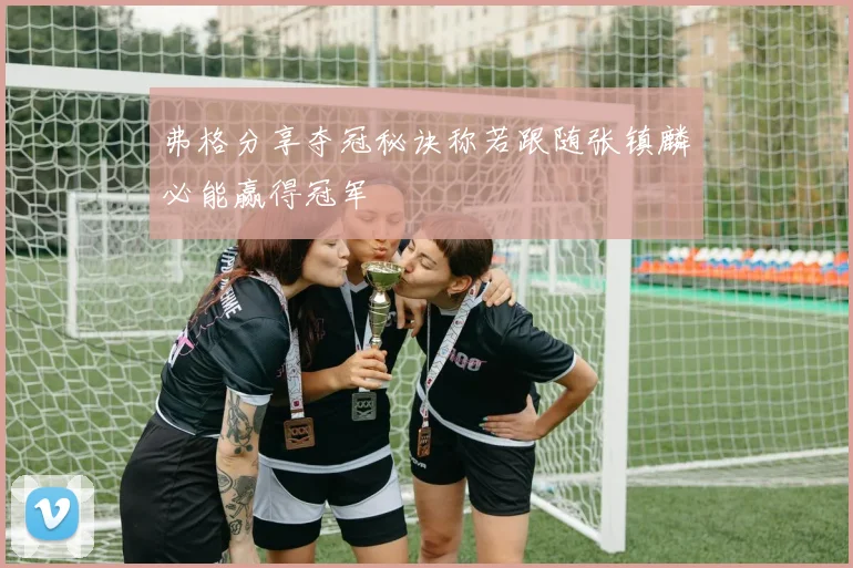 弗格分享夺冠秘诀称若跟随张镇麟必能赢得冠军