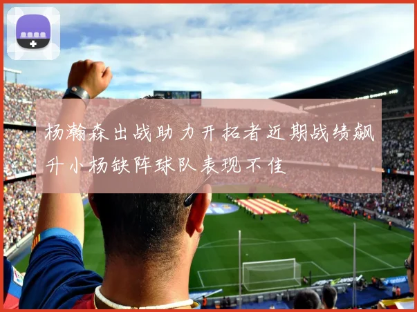 杨瀚森出战助力开拓者近期战绩飙升小杨缺阵球队表现不佳