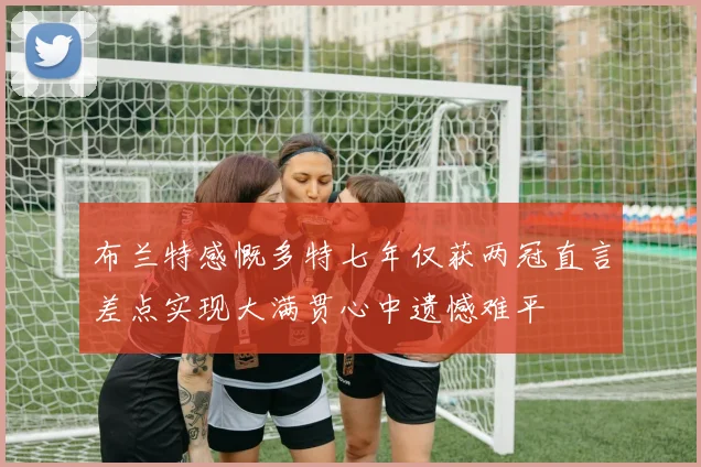 布兰特感慨多特七年仅获两冠直言差点实现大满贯心中遗憾难平