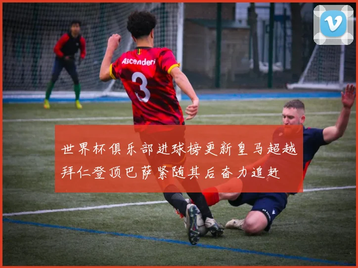 世界杯俱乐部进球榜更新皇马超越拜仁登顶巴萨紧随其后奋力追赶