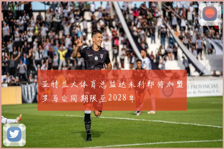 亚特兰大体育总监达米科即将加盟罗马合同期限至2028年