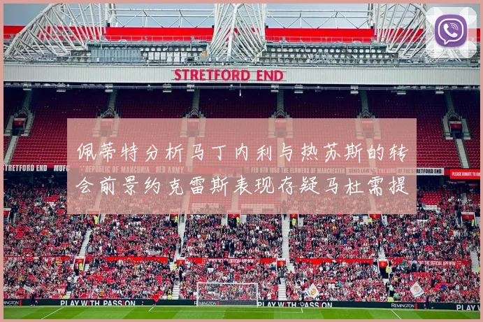 佩蒂特分析马丁内利与热苏斯的转会前景约克雷斯表现存疑马杜需提升才能留队