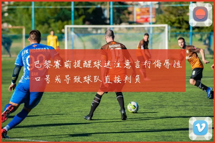 巴黎赛前提醒球迷注意言行侮辱性口号或导致球队直接判负