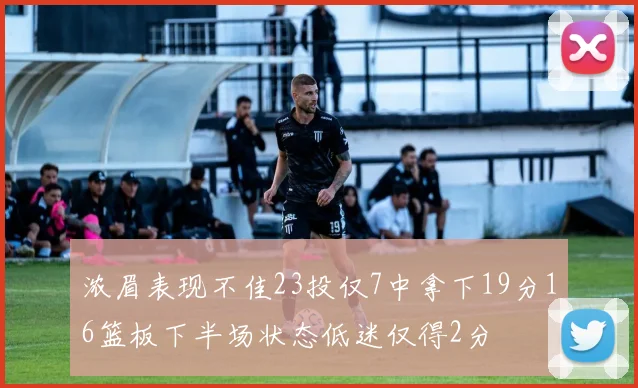 浓眉表现不佳23投仅7中拿下19分16篮板下半场状态低迷仅得2分