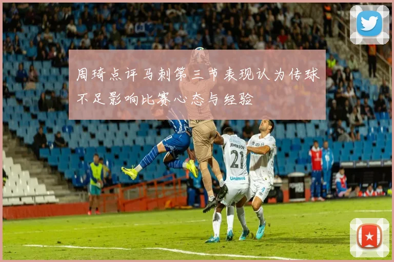周琦点评马刺第三节表现认为传球不足影响比赛心态与经验