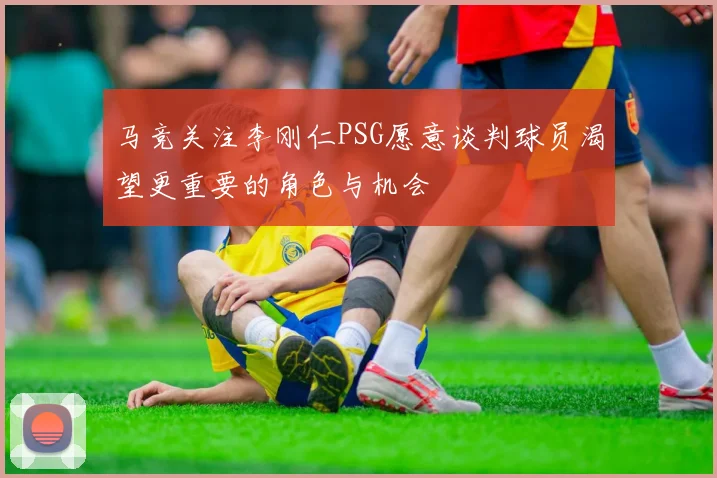 马竞关注李刚仁PSG愿意谈判球员渴望更重要的角色与机会